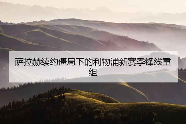 萨拉赫续约僵局下的利物浦新赛季锋线重组