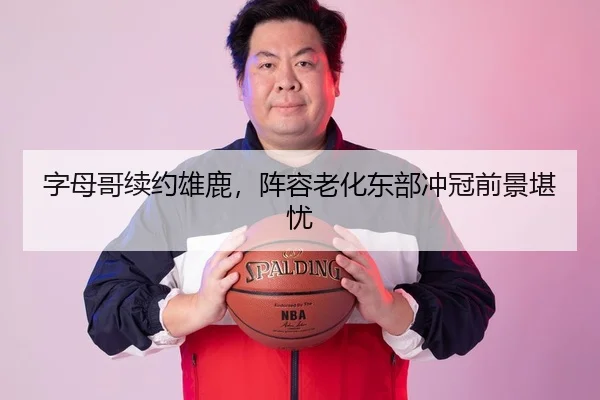 字母哥续约雄鹿，阵容老化东部冲冠前景堪忧