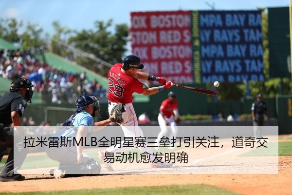 拉米雷斯MLB全明星赛三垒打引关注，道奇交易动机愈发明确