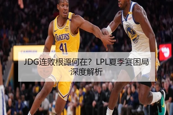 JDG连败根源何在？LPL夏季赛困局深度解析