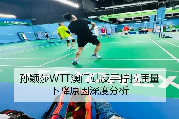 孙颖莎WTT澳门站反手拧拉质量下降原因深度分析