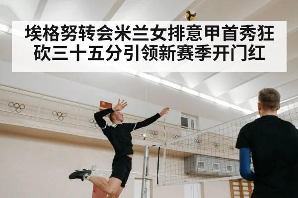 埃格努转会米兰女排意甲首秀狂砍三十五分引领新赛季开门红