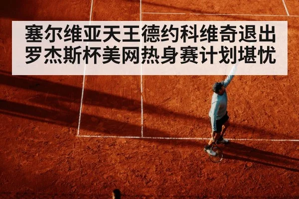 塞尔维亚天王德约科维奇退出罗杰斯杯美网热身赛计划堪忧