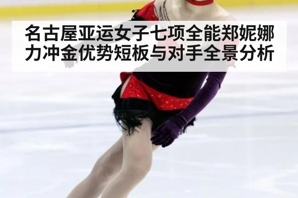 名古屋亚运女子七项全能郑妮娜力冲金优势短板与对手全景分析
